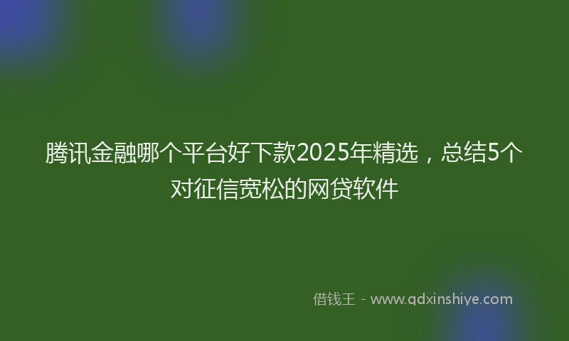 腾讯金融哪个平台好下款2025年精选，总结5个对征信宽松的网贷软件