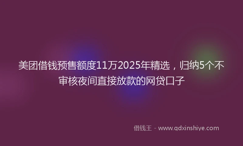 美团借钱预售额度11万2025年精选，归纳5个不审核夜间直接放款的网贷口子