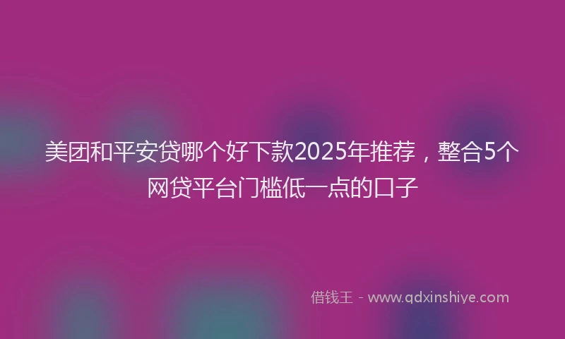 美团和平安贷哪个好下款2025年推荐，整合5个网贷平台门槛低一点的口子