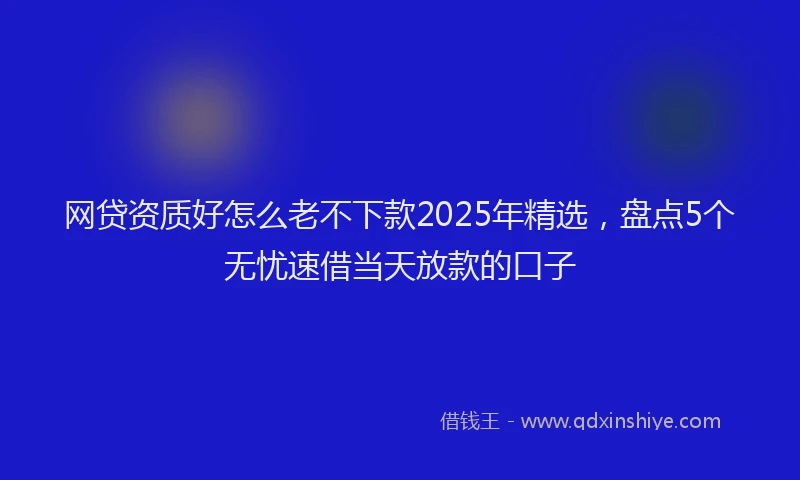 网贷资质好怎么老不下款2025年精选，盘点5个无忧速借当天放款的口子