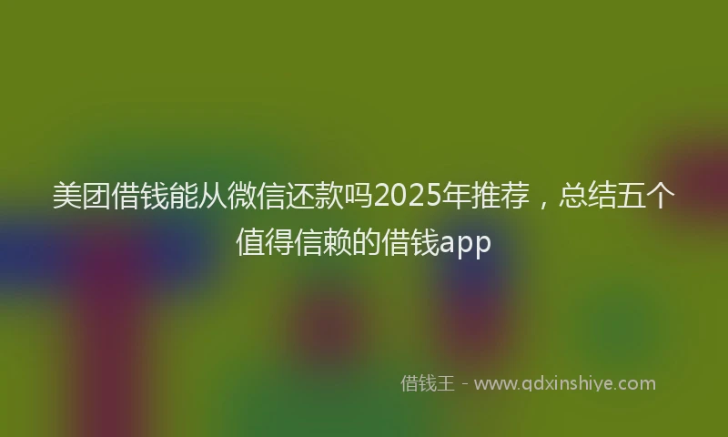 美团借钱能从微信还款吗2025年推荐，总结五个值得信赖的借钱app
