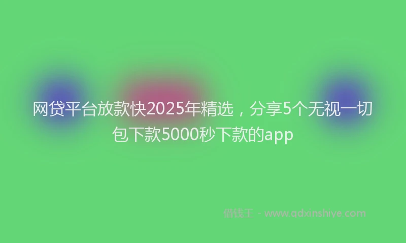 网贷平台放款快2025年精选，分享5个无视一切包下款5000秒下款的app