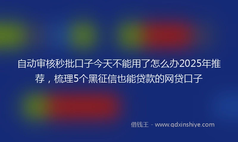 自动审核秒批口子今天不能用了怎么办2025年推荐，梳理5个黑征信也能贷款的网贷口子