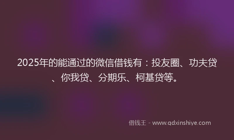 2025年的能通过的微信借钱有：投友圈、功夫贷、你我贷、分期乐、柯基贷等。