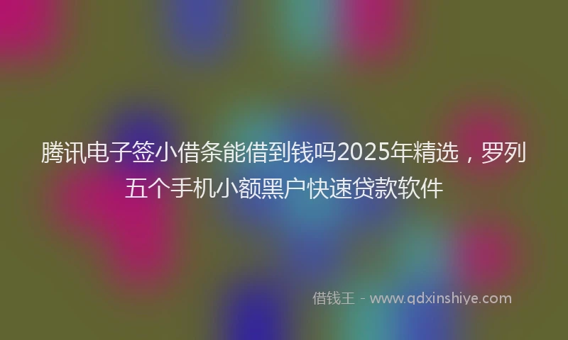 腾讯电子签小借条能借到钱吗2025年精选，罗列五个手机小额黑户快速贷款软件