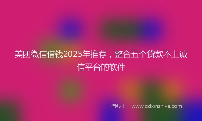 美团微信借钱2025年推荐，整合五个贷款不上诚信平台的软件