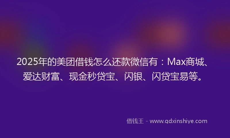 2025年的美团借钱怎么还款微信有：Max商城、爱达财富、现金秒贷宝、闪银、闪贷宝易等。