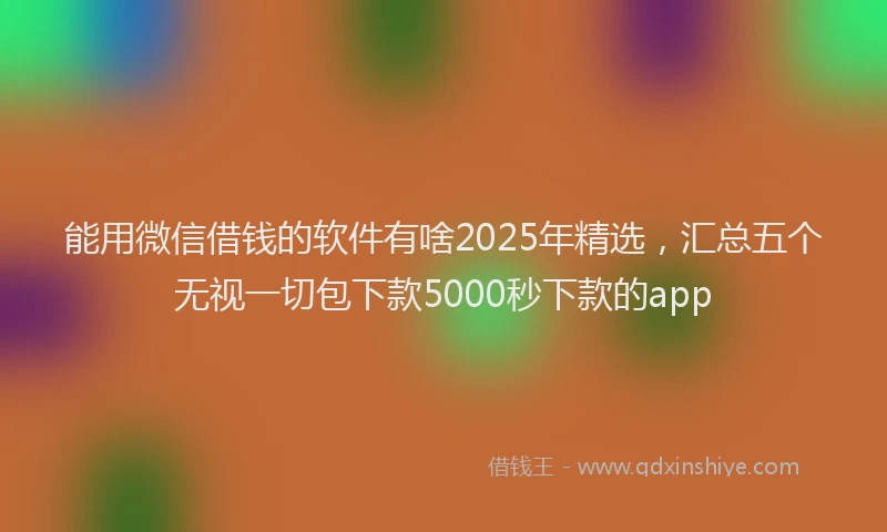 能用微信借钱的软件有啥2025年精选，汇总五个无视一切包下款5000秒下款的app