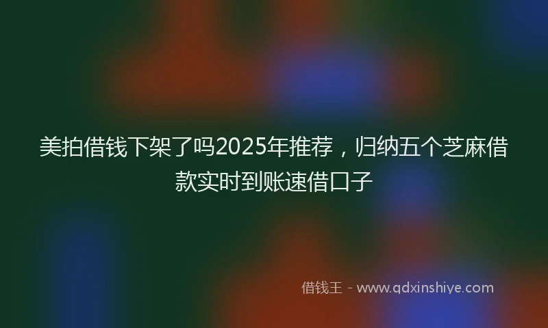 美拍借钱下架了吗2025年推荐，归纳五个芝麻借款实时到账速借口子