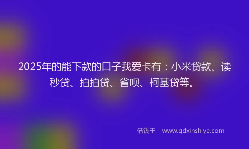 2025年的能下款的口子我爱卡有：小米贷款、读秒贷、拍拍贷、省呗、柯基贷等。