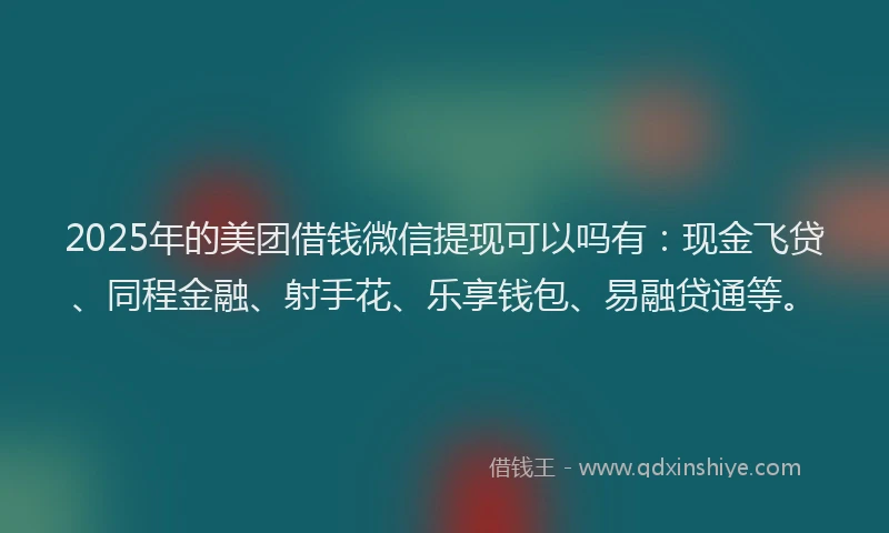 2025年的美团借钱微信提现可以吗有：现金飞贷、同程金融、射手花、乐享钱包、易融贷通等。