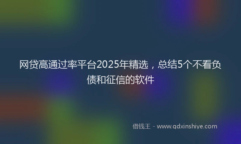 网贷高通过率平台2025年精选，总结5个不看负债和征信的软件