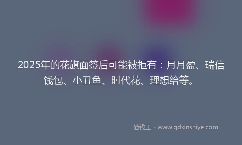2025年的花旗面签后可能被拒有：月月盈、瑞信钱包、小丑鱼、时代花、理想给等。