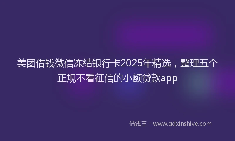 美团借钱微信冻结银行卡2025年精选，整理五个正规不看征信的小额贷款app