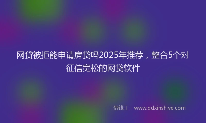 网贷被拒能申请房贷吗2025年推荐，整合5个对征信宽松的网贷软件