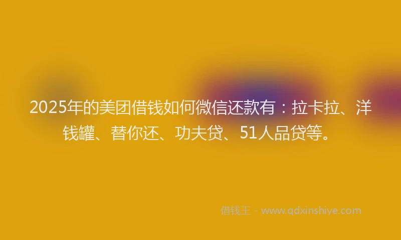 2025年的美团借钱如何微信还款有：拉卡拉、洋钱罐、替你还、功夫贷、51人品贷等。