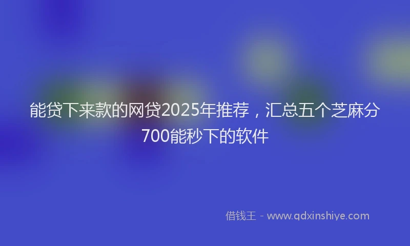 能贷下来款的网贷2025年推荐，汇总五个芝麻分700能秒下的软件