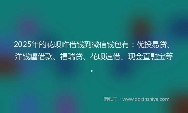 2025年的花呗咋借钱到微信钱包有：优投易贷、洋钱罐借款、福瑞贷、花呗速借、现金直融宝等。
