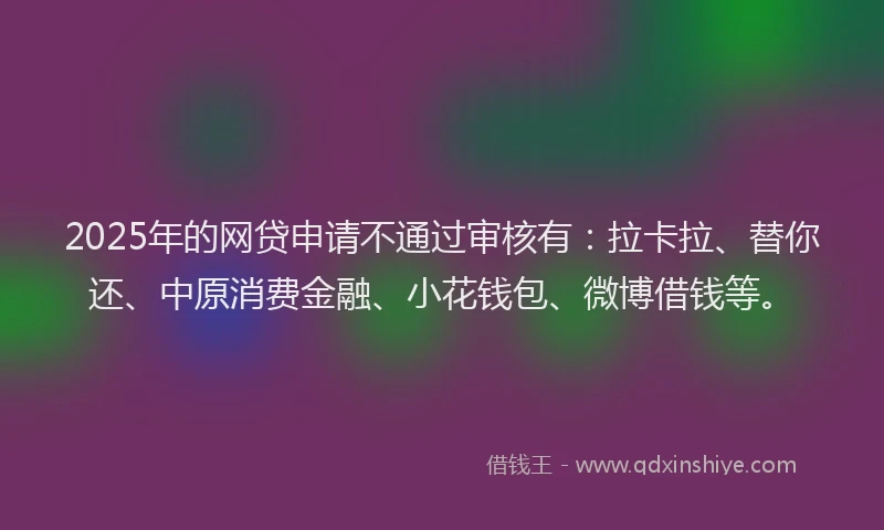 2025年的网贷申请不通过审核有：拉卡拉、替你还、中原消费金融、小花钱包、微博借钱等。