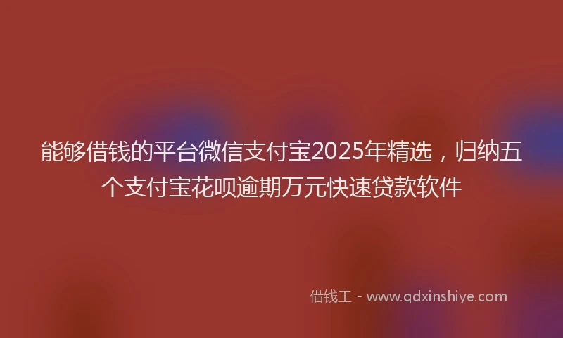 能够借钱的平台微信支付宝2025年精选，归纳五个支付宝花呗逾期万元快速贷款软件