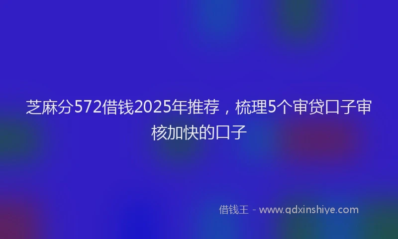 芝麻分572借钱2025年推荐，梳理5个审贷口子审核加快的口子