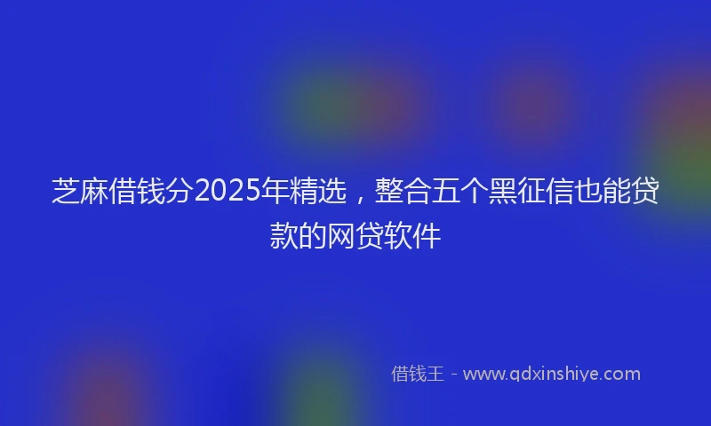 芝麻借钱分2025年精选，整合五个黑征信也能贷款的网贷软件