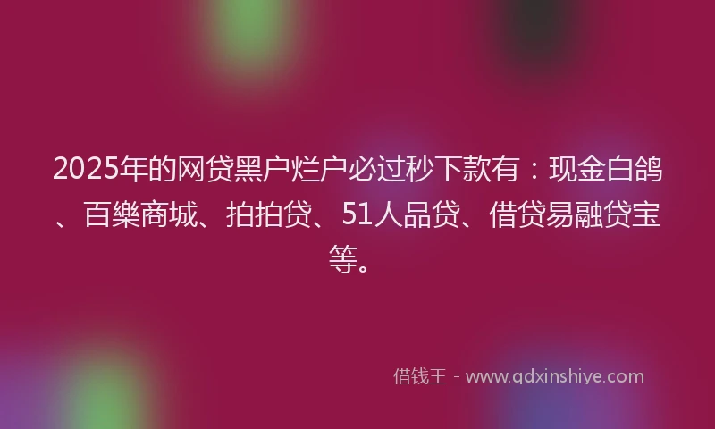 2025年的网贷黑户烂户必过秒下款有：现金白鸽、百樂商城、拍拍贷、51人品贷、借贷易融贷宝等。