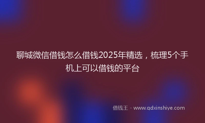 聊城微信借钱怎么借钱2025年精选，梳理5个手机上可以借钱的平台
