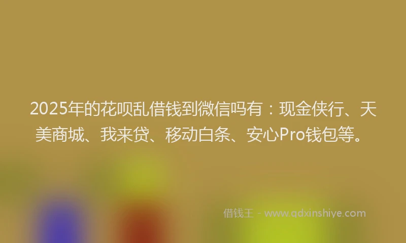 2025年的花呗乱借钱到微信吗有：现金侠行、天美商城、我来贷、移动白条、安心Pro钱包等。