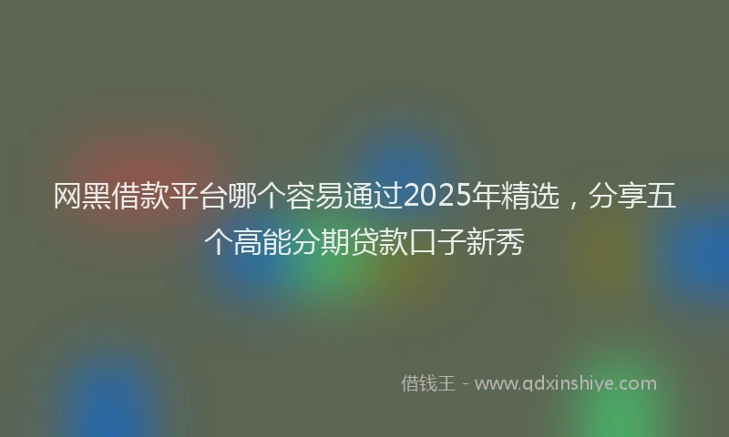 网黑借款平台哪个容易通过2025年精选，分享五个高能分期贷款口子新秀