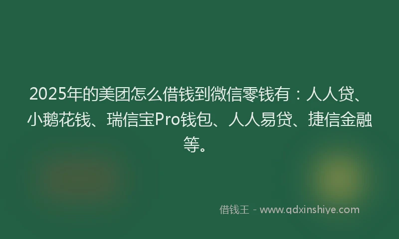 2025年的美团怎么借钱到微信零钱有：人人贷、小鹅花钱、瑞信宝Pro钱包、人人易贷、捷信金融等。