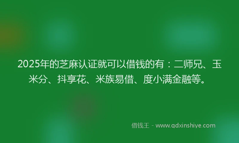 2025年的芝麻认证就可以借钱的有：二师兄、玉米分、抖享花、米族易借、度小满金融等。