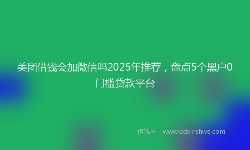 美团借钱会加微信吗2025年推荐，盘点5个黑户0门槛贷款平台