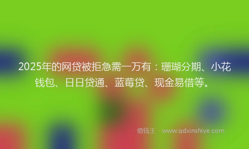 2025年的网贷被拒急需一万有：珊瑚分期、小花钱包、日日贷通、蓝莓贷、现金易借等。