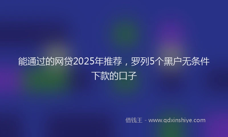 能通过的网贷2025年推荐，罗列5个黑户无条件下款的口子