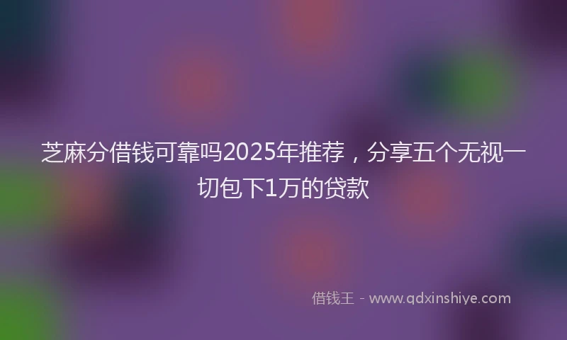 芝麻分借钱可靠吗2025年推荐，分享五个无视一切包下1万的贷款