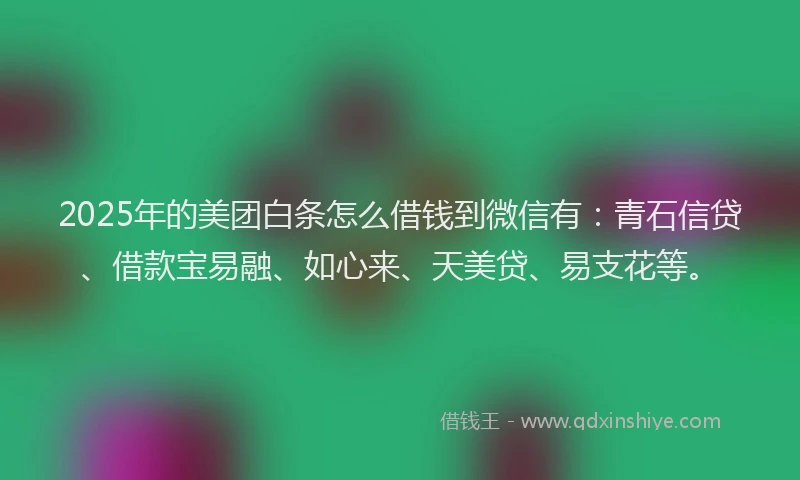 2025年的美团白条怎么借钱到微信有：青石信贷、借款宝易融、如心来、天美贷、易支花等。