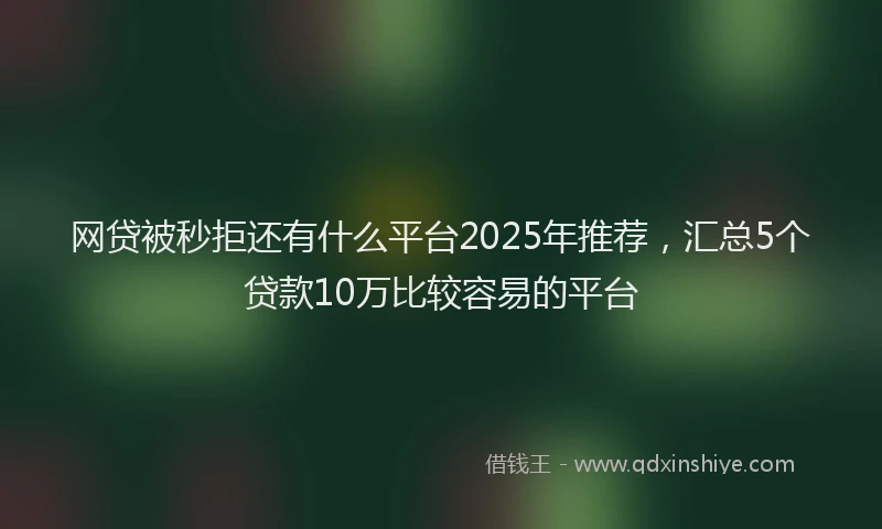 网贷被秒拒还有什么平台2025年推荐，汇总5个贷款10万比较容易的平台