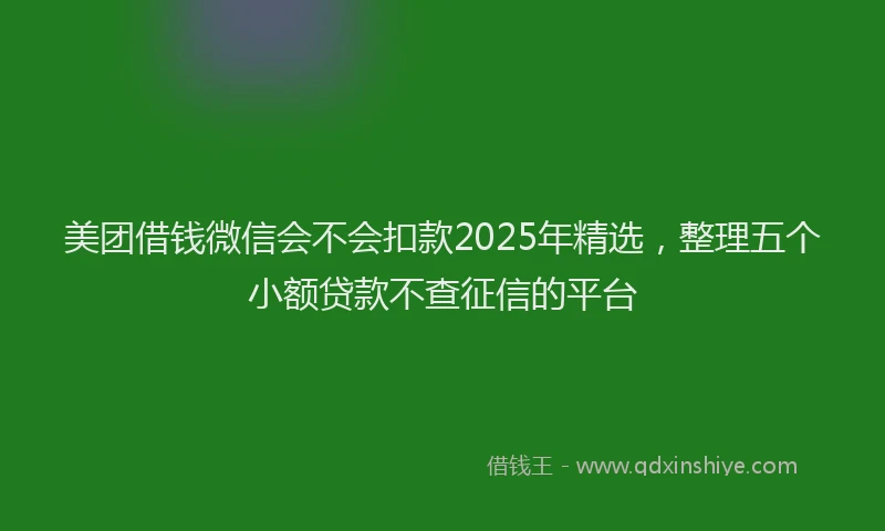 美团借钱微信会不会扣款2025年精选，整理五个小额贷款不查征信的平台