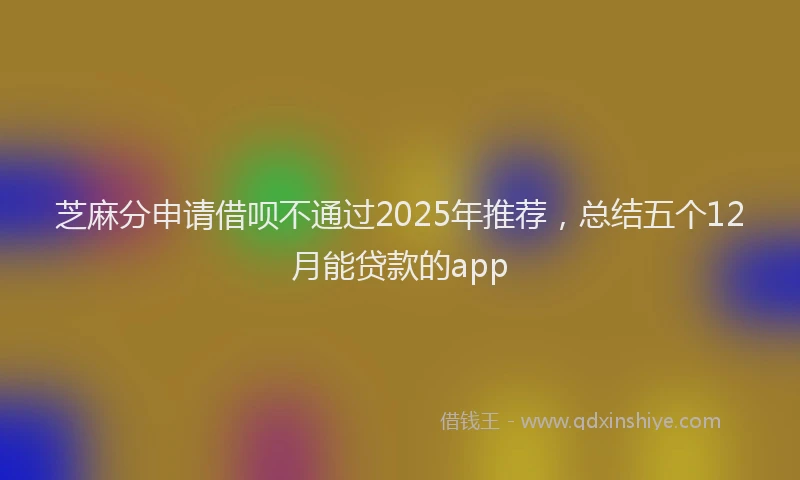 芝麻分申请借呗不通过2025年推荐，总结五个12月能贷款的app
