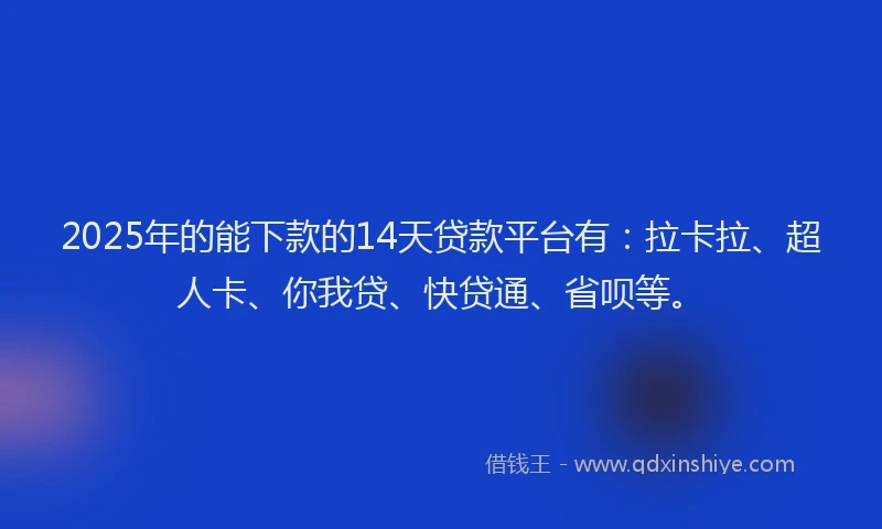 2025年的能下款的14天贷款平台有：拉卡拉、超人卡、你我贷、快贷通、省呗等。