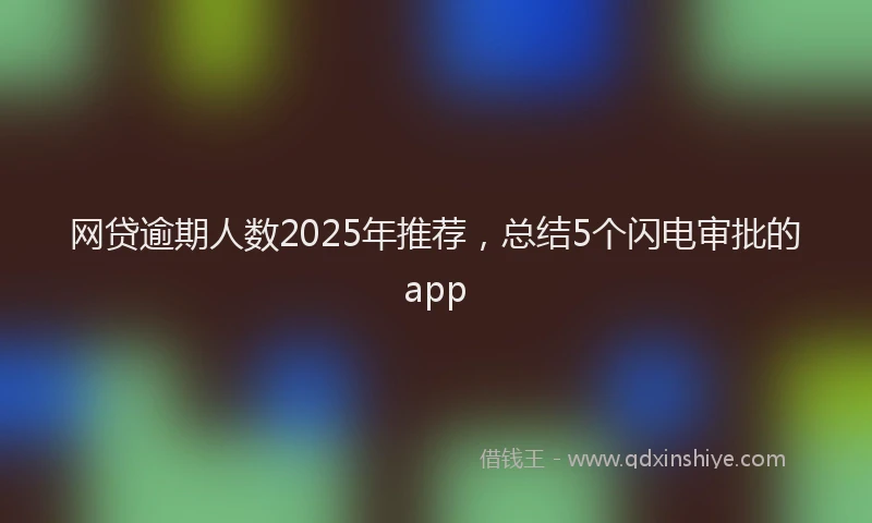 网贷逾期人数2025年推荐，总结5个闪电审批的app