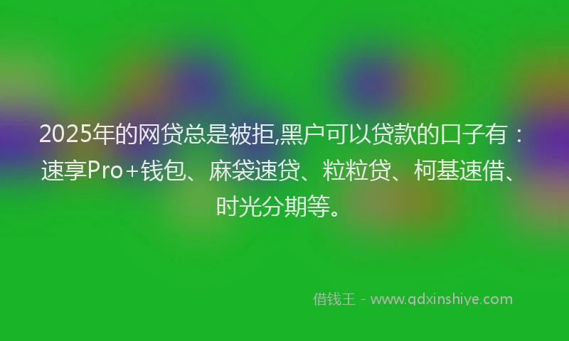 2025年的网贷总是被拒,黑户可以贷款的口子有：速享Pro+钱包、麻袋速贷、粒粒贷、柯基速借、时光分期等。