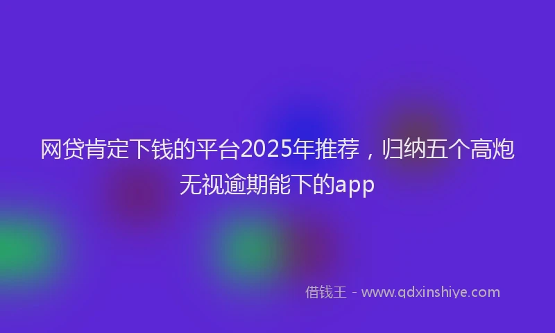 网贷肯定下钱的平台2025年推荐，归纳五个高炮无视逾期能下的app