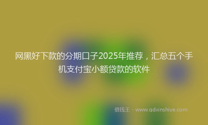 网黑好下款的分期口子2025年推荐，汇总五个手机支付宝小额贷款的软件