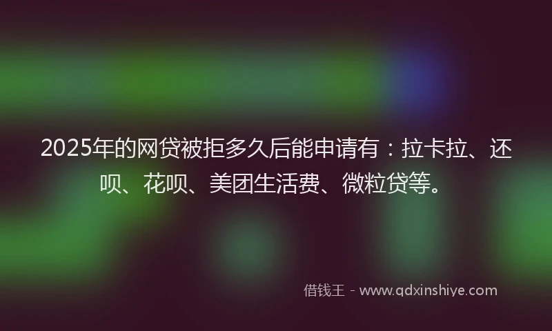 2025年的网贷被拒多久后能申请有：拉卡拉、还呗、花呗、美团生活费、微粒贷等。