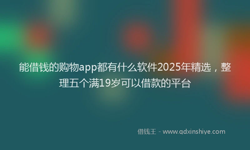能借钱的购物app都有什么软件2025年精选，整理五个满19岁可以借款的平台