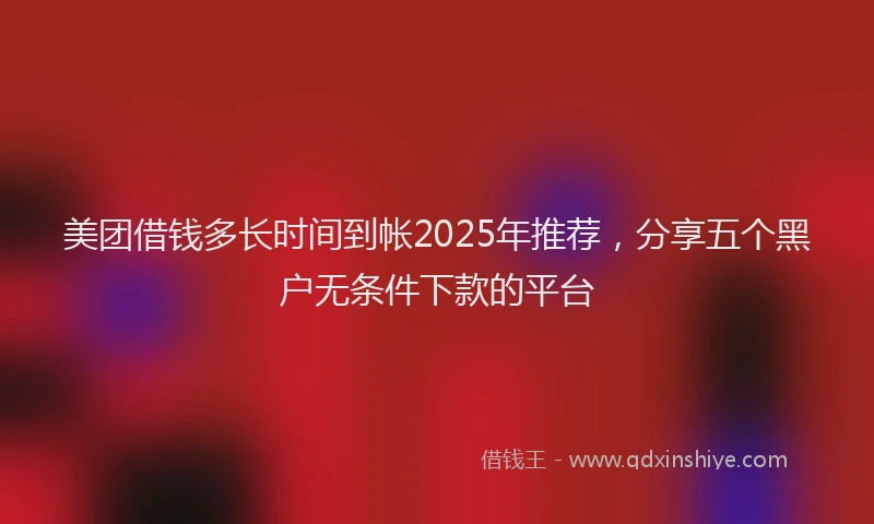 美团借钱多长时间到帐2025年推荐，分享五个黑户无条件下款的平台