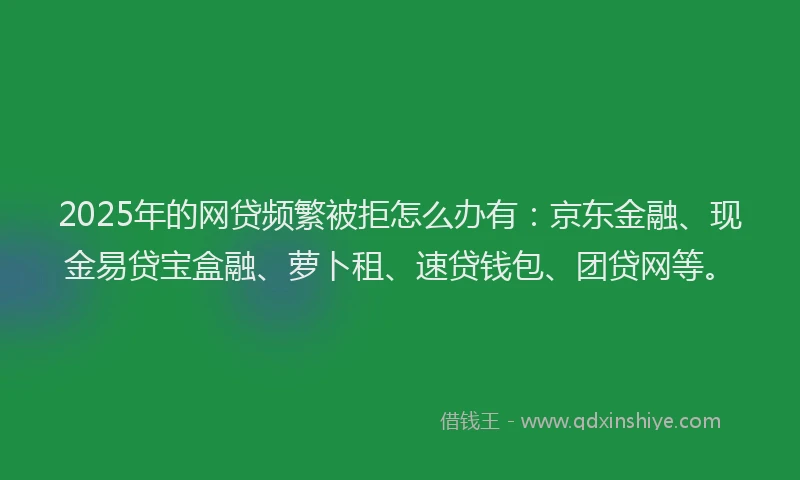 2025年的网贷频繁被拒怎么办有：京东金融、现金易贷宝盒融、萝卜租、速贷钱包、团贷网等。