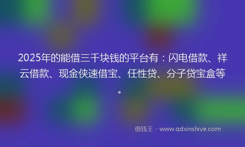 2025年的能借三千块钱的平台有：闪电借款、祥云借款、现金侠速借宝、任性贷、分子贷宝盒等。